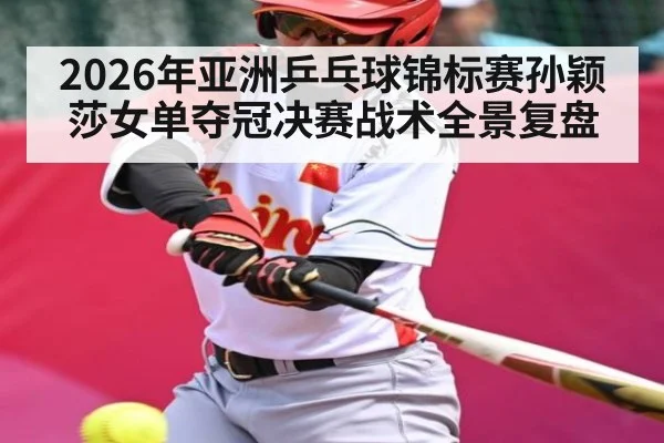 2026年亚洲乒乓球锦标赛孙颖莎女单夺冠决赛战术全景复盘